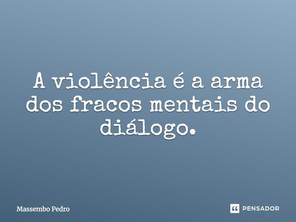 A violência é a arma dos fracos mentais do diálogo.... Frase de Massembo Pedro.
