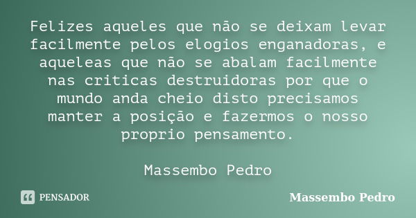 Felizes aqueles que não se deixam levar facilmente pelos elogios enganadoras, e aqueleas que não se abalam facilmente nas criticas destruidoras por que o mundo ... Frase de Massembo Pedro.