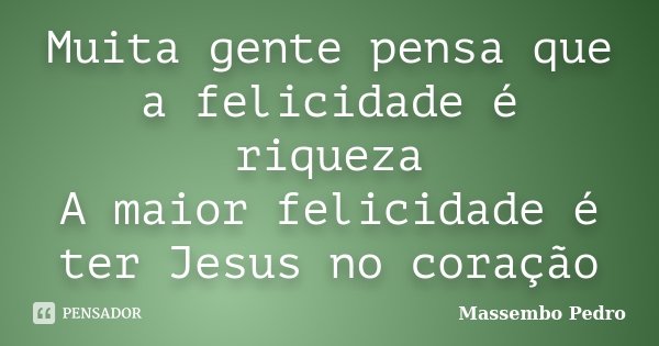 Muita gente pensa que a felicidade é riqueza A maior felicidade é ter Jesus no coração... Frase de Massembo Pedro.