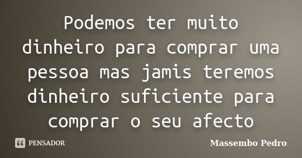 Podemos ter muito dinheiro para comprar uma pessoa mas jamis teremos dinheiro suficiente para comprar o seu afecto... Frase de Massembo Pedro.