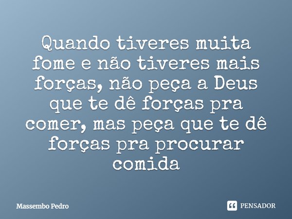 Quando tiveres muita fome e não tiveres mais forças, não peça a Deus que te dê forças pra comer, mas peça que te dê forças pra procurar comida... Frase de Massembo Pedro.