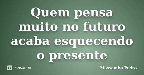 Quem pensa muito no futuro acaba esquecendo o presente... Frase de Massembo Pedro.