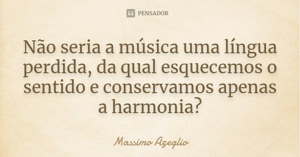 Não seria a música uma língua perdida, da qual esquecemos o sentido e conservamos apenas a harmonia?... Frase de Massimo Azeglio.