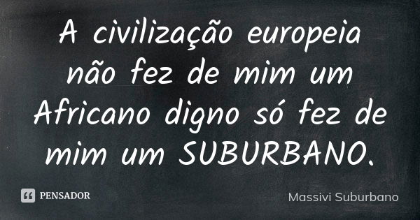 A civilização europeia não fez de mim um Africano digno só fez de mim um SUBURBANO.... Frase de Massivi Suburbano.