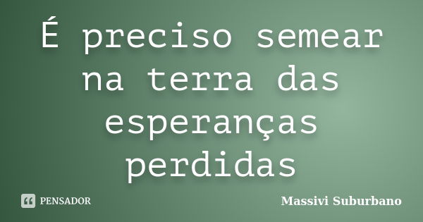 É preciso semear na terra das esperanças perdidas... Frase de Massivi Suburbano.