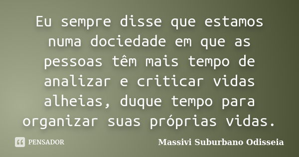 Eu sempre disse que estamos numa dociedade em que as pessoas têm mais tempo de analizar e criticar vidas alheias, duque tempo para organizar suas próprias vidas... Frase de Massivi Suburbano Odisseia.