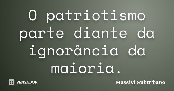 O patriotismo parte diante da ignorância da maioria.... Frase de Massivi Suburbano.