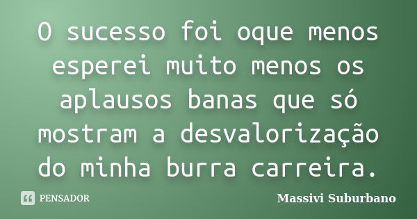 O sucesso foi oque menos esperei muito menos os aplausos banas que só mostram a desvalorização do minha burra carreira.... Frase de Massivi Suburbano.