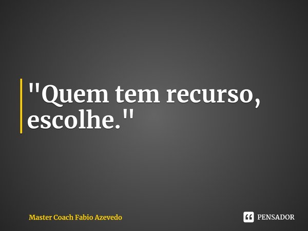 ⁠"Quem tem recurso, escolhe."... Frase de Master Coach Fabio Azevedo.