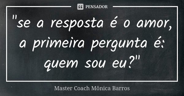 "se a resposta é o amor, a primeira pergunta é: quem sou eu?"... Frase de Master coach Mônica Barros.