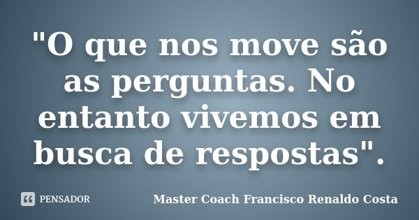 "O que nos move são as perguntas. No entanto vivemos em busca de respostas".... Frase de Master Coach Francisco Renaldo Costa.