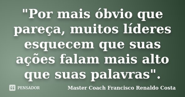 "Por mais óbvio que pareça, muitos líderes esquecem que suas ações falam mais alto que suas palavras".... Frase de Master Coach Francisco Renaldo Costa.