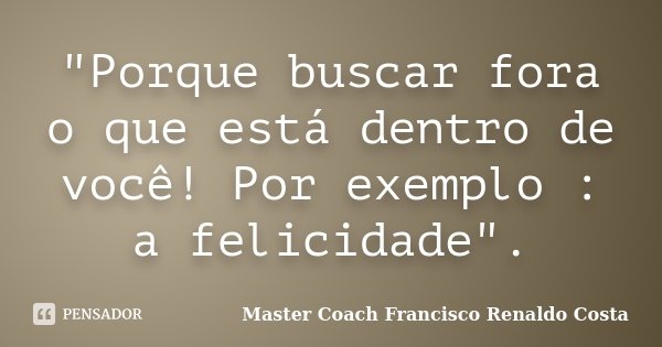 "Porque buscar fora o que está dentro de você! Por exemplo : a felicidade".... Frase de Master Coach Francisco Renaldo Costa.