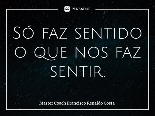 ⁠Só faz sentido o que nos faz sentir.... Frase de Master Coach Francisco Renaldo Costa.