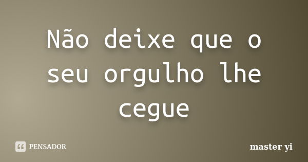 Não deixe que o seu orgulho lhe cegue... Frase de Master Yi.