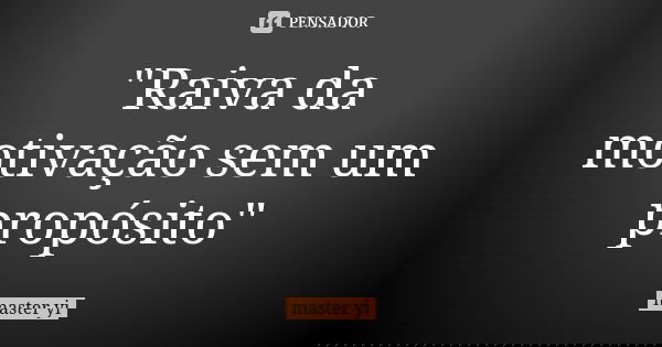 "Raiva da motivação sem um propósito"... Frase de Máster yi.