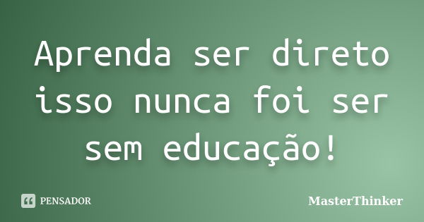 Aprenda ser direto isso nunca foi ser sem educação!... Frase de MasterThinker.