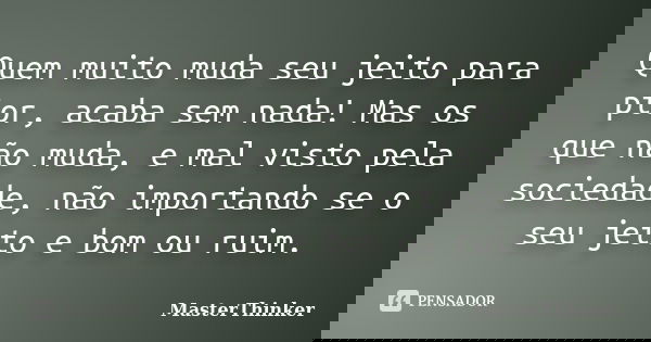 Quem muito muda seu jeito para pior, acaba sem nada! Mas os que não muda, e mal visto pela sociedade, não importando se o seu jeito e bom ou ruim.... Frase de MasterThinker.