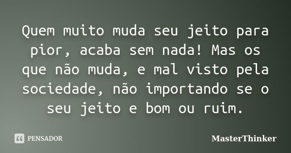 Quem muito muda seu jeito para pior, acaba sem nada! Mas os que não muda, e mal visto pela sociedade, não importando se o seu jeito e bom ou ruim.... Frase de MasterThinker.