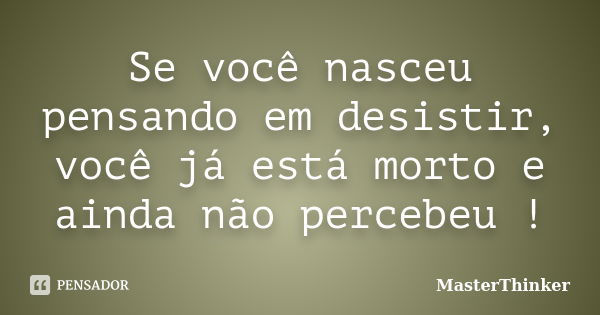 Se você nasceu pensando em desistir, você já está morto e ainda não percebeu !... Frase de MasterThinker.