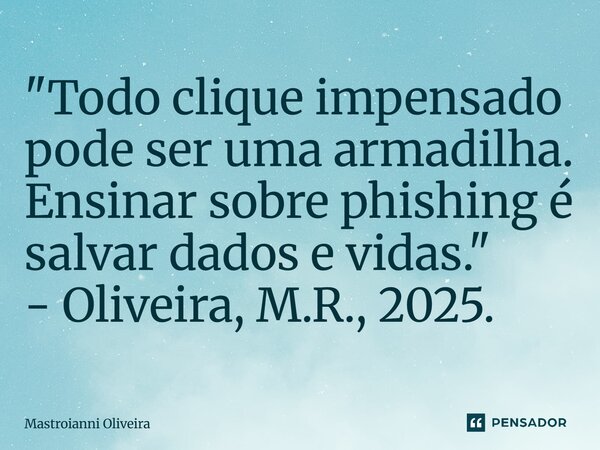 ⁠"Todo clique impensado pode ser uma armadilha. Ensinar sobre phishing é salvar dados e vidas." - Oliveira, M.R., 2025.... Frase de Mastroianni Oliveira.
