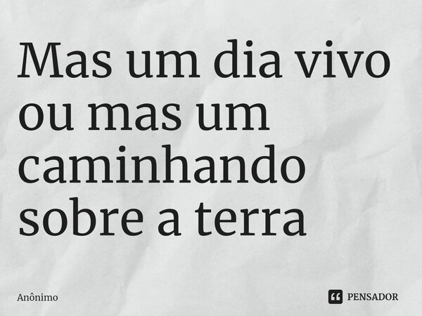 Mas um dia vivo ou mas um caminhando sobre a terra ⁠... Frase de Anônimo.