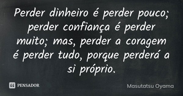 Perder dinheiro é perder pouco; perder confiança é perder muito; mas, perder a coragem é perder tudo, porque perderá a si próprio.... Frase de Masutatsu Oyama.