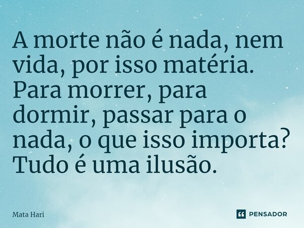 ⁠A morte não é nada, nem vida, por isso matéria. Para morrer, para dormir, passar para o nada, o que isso importa? Tudo é uma ilusão.... Frase de Mata Hari.