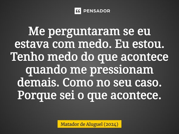 ⁠Me perguntaram se eu estava com medo. Eu estou. Tenho medo do que acontece quando me pressionam demais. Como no seu caso. Porque sei o que acontece.... Frase de Matador de Aluguel (2024).