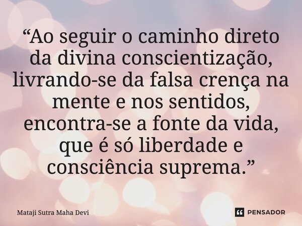 ⁠“Ao seguir o caminho direto da divina conscientização, livrando-se da falsa crença na mente e nos sentidos, encontra-se a fonte da vida, que é só liberdade e c... Frase de Mataji Sutra Maha Devi.