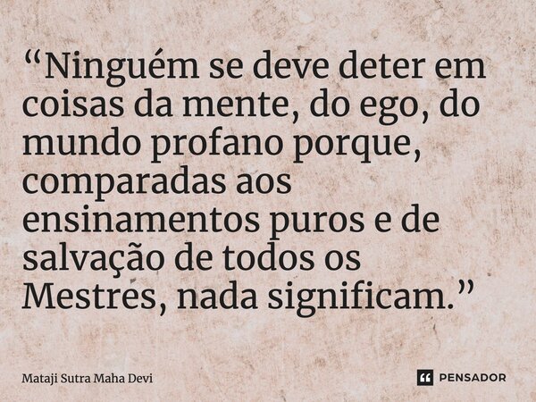 ⁠“Ninguém se deve deter em coisas da mente, do ego, do mundo profano porque, comparadas aos ensinamentos puros e de salvação de todos os Mestres, nada significa... Frase de Mataji Sutra Maha Devi.