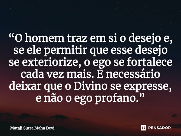 ⁠“O homem traz em si o desejo e, se ele permitir que esse desejo se exteriorize, o ego se fortalece cada vez mais. É necessário deixar que o Divino se expresse,... Frase de Mataji Sutra Maha Devi.