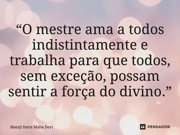 ⁠“O mestre ama a todos indistintamente e trabalha para que todos, sem exceção, possam sentir a força do divino.”... Frase de Mataji Sutra Maha Devi.