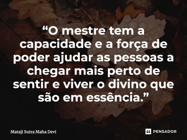 ⁠“O mestre tem a capacidade e a força de poder ajudar as pessoas a chegar mais perto de sentir e viver o divino que são em essência.”... Frase de Mataji Sutra Maha Devi.