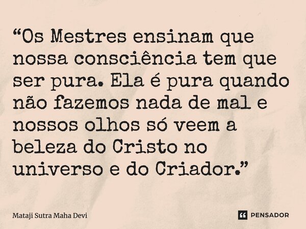 ⁠“Os Mestres ensinam que nossa consciência tem que ser pura. Ela é pura quando não fazemos nada de mal e nossos olhos só veem a beleza do Cristo no universo e d... Frase de Mataji Sutra Maha Devi.