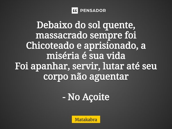 ⁠Debaixo do sol quente, massacrado sempre foi Chicoteado e aprisionado, a miséria é sua vida Foi apanhar, servir, lutar até seu corpo não aguentar - No Açoite... Frase de Matakabra.
