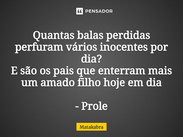 ⁠Quantas balas perdidas perfuram vários inocentes por dia? E são os pais que enterram mais um amado filho hoje em dia - Prole... Frase de Matakabra.