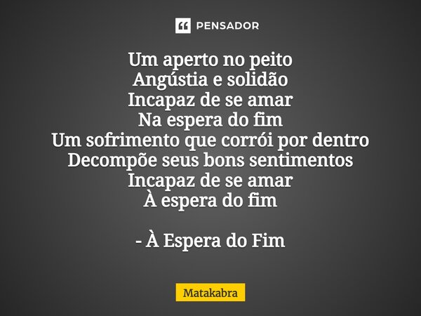 ⁠Um aperto no peito Angústia e solidão Incapaz de se amar Na espera do fim Um sofrimento que corrói por dentro Decompõe seus bons sentimentos Incapaz de se amar... Frase de Matakabra.
