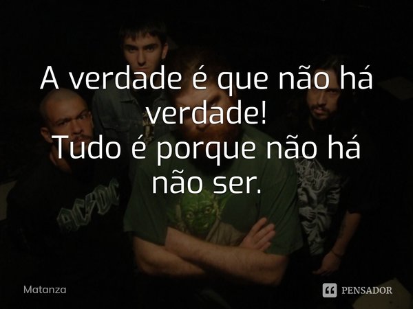 ⁠A verdade é que não há verdade!
Tudo é porque não há não ser.... Frase de Matanza.