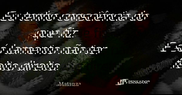 Eu tenho consciência do que fiz. E só lamento não ter feito direito.... Frase de Matanza.