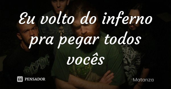 Eu volto do inferno pra pegar todos vocês... Frase de Matanza.