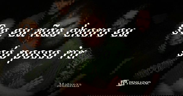 Se eu não choro eu só posso rir... Frase de Matanza.