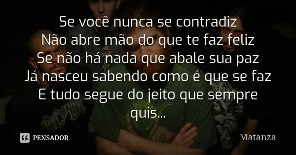 Se você nunca se contradiz Não abre mão do que te faz feliz Se não há nada que abale sua paz Já nasceu sabendo como é que se faz E tudo segue do jeito que sempr... Frase de Matanza.