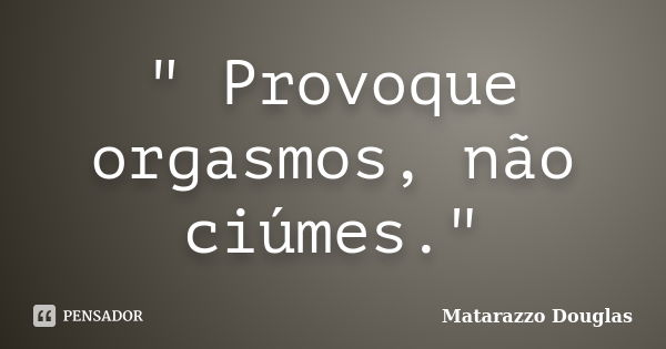 " Provoque orgasmos, não ciúmes."... Frase de Matarazzo Douglas.