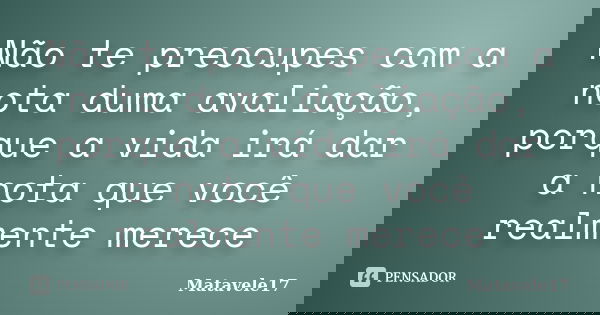 Não te preocupes com a nota duma avaliação, porque a vida irá dar a nota que você realmente merece... Frase de Matavele17.