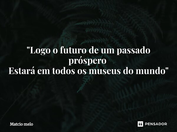 "Logo o futuro de um passado próspero ⁠ Estará em todos os museus do mundo"... Frase de Matcio melo.