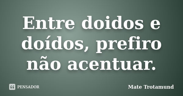 Entre doidos e doídos, prefiro não acentuar.... Frase de Mate Trotamund.