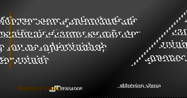 Morrer sem a plenitude da consciência é como se não ter vivido, ou na objetividade, apenas ter vivido.... Frase de Mateison Sousa.