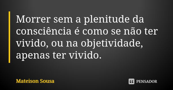 Morrer sem a plenitude da consciência é como se não ter vivido, ou na objetividade, apenas ter vivido.... Frase de Mateison Sousa.