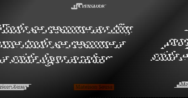 Tudo se resume ao fim, porque tudo se resume a vida e a vida logo acabar... Frase de Mateison Sousa.